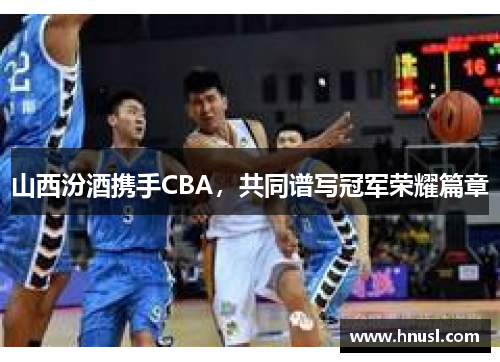 山西汾酒携手CBA，共同谱写冠军荣耀篇章