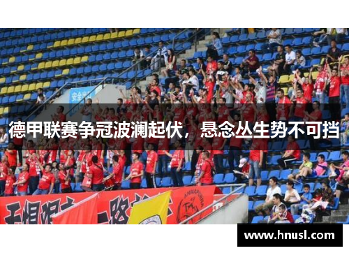 德甲联赛争冠波澜起伏，悬念丛生势不可挡