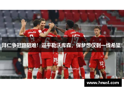 拜仁争冠路阻难！逼平勒沃库森，保梦想仅剩一线希望！