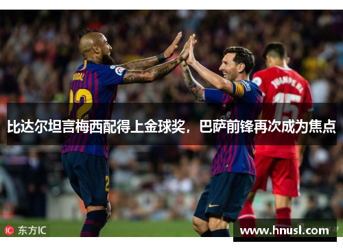 比达尔坦言梅西配得上金球奖，巴萨前锋再次成为焦点