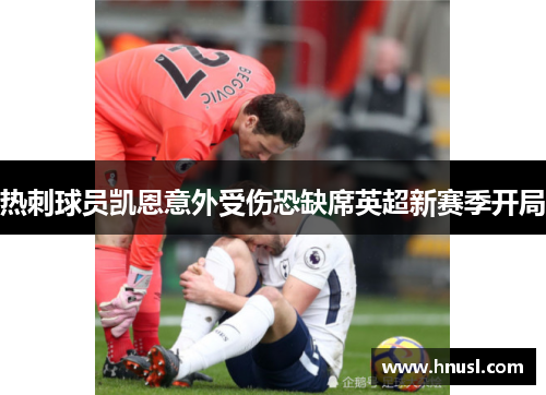 热刺球员凯恩意外受伤恐缺席英超新赛季开局