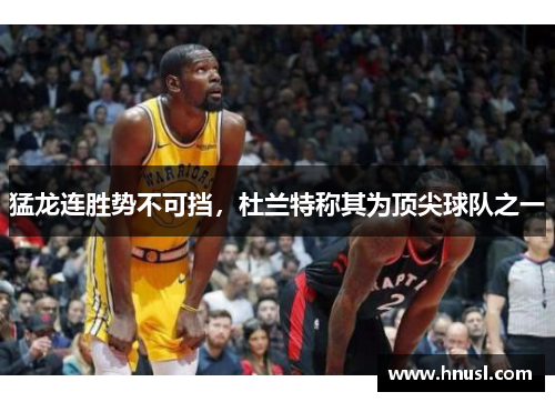猛龙连胜势不可挡，杜兰特称其为顶尖球队之一