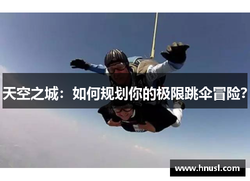 天空之城：如何规划你的极限跳伞冒险？