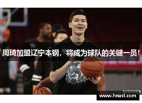 周琦加盟辽宁本钢，将成为球队的关键一员！