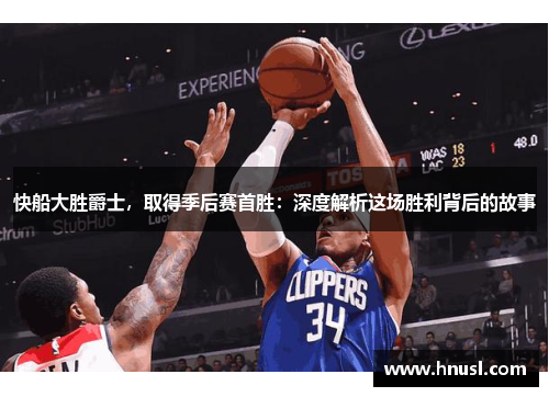 快船大胜爵士，取得季后赛首胜：深度解析这场胜利背后的故事