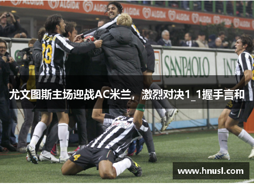 尤文图斯主场迎战AC米兰，激烈对决1_1握手言和