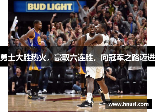 勇士大胜热火，豪取六连胜，向冠军之路迈进