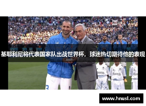 基耶利尼将代表国家队出战世界杯，球迷热切期待他的表现
