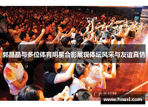 郭晶晶与多位体育明星合影展现体坛风采与友谊真情