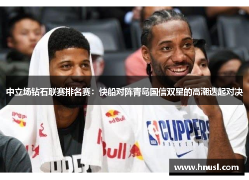 中立场钻石联赛排名赛：快船对阵青岛国信双星的高潮迭起对决
