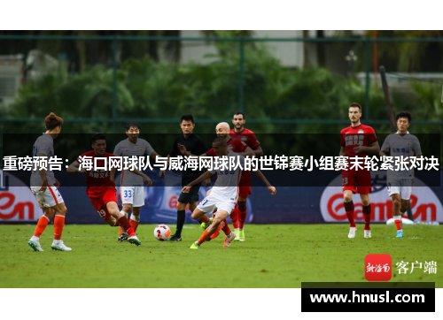 重磅预告：海口网球队与威海网球队的世锦赛小组赛末轮紧张对决