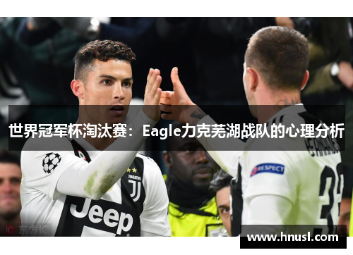 世界冠军杯淘汰赛：Eagle力克芜湖战队的心理分析