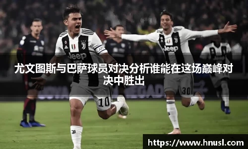 尤文图斯与巴萨球员对决分析谁能在这场巅峰对决中胜出