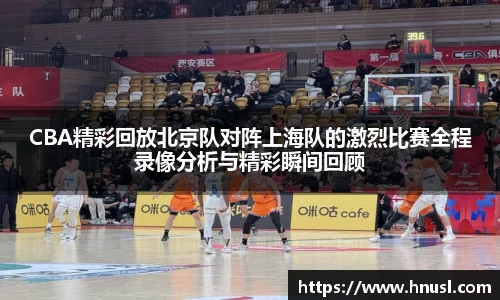 CBA精彩回放北京队对阵上海队的激烈比赛全程录像分析与精彩瞬间回顾