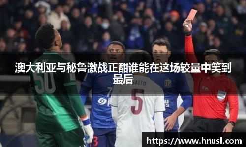 澳大利亚与秘鲁激战正酣谁能在这场较量中笑到最后