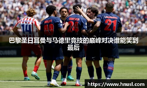 巴黎圣日耳曼与马德里竞技的巅峰对决谁能笑到最后