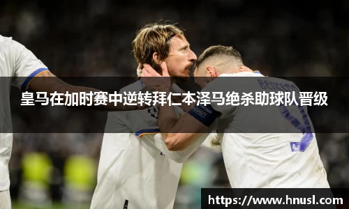 皇马在加时赛中逆转拜仁本泽马绝杀助球队晋级