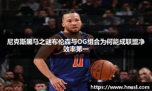 尼克斯黑马之谜布伦森与OG组合为何能成联盟净效率第一